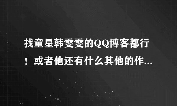 找童星韩雯雯的QQ博客都行！或者他还有什么其他的作品！谢谢大家！