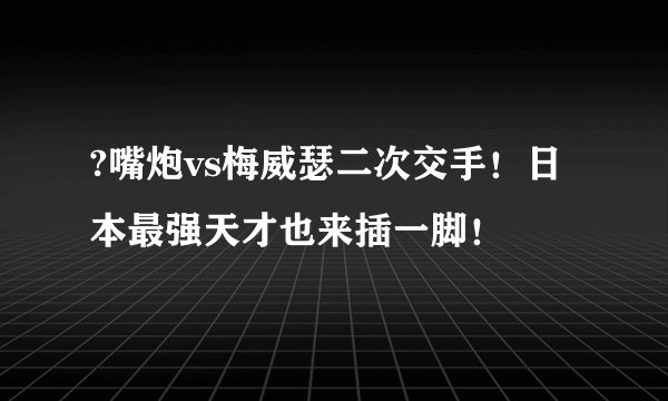 ?嘴炮vs梅威瑟二次交手！日本最强天才也来插一脚！