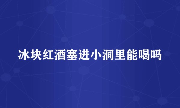 冰块红酒塞进小洞里能喝吗