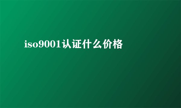 iso9001认证什么价格