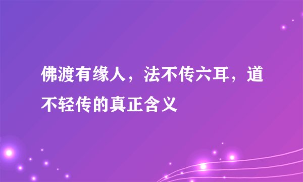 佛渡有缘人，法不传六耳，道不轻传的真正含义