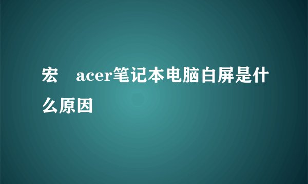 宏碁acer笔记本电脑白屏是什么原因