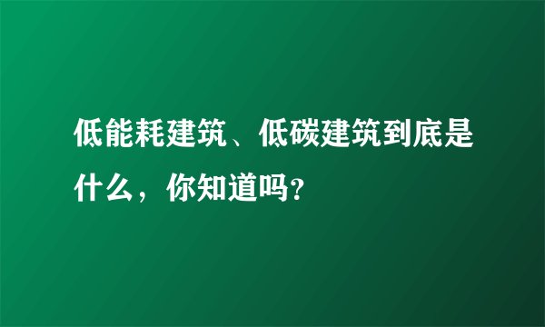 低能耗建筑、低碳建筑到底是什么，你知道吗？