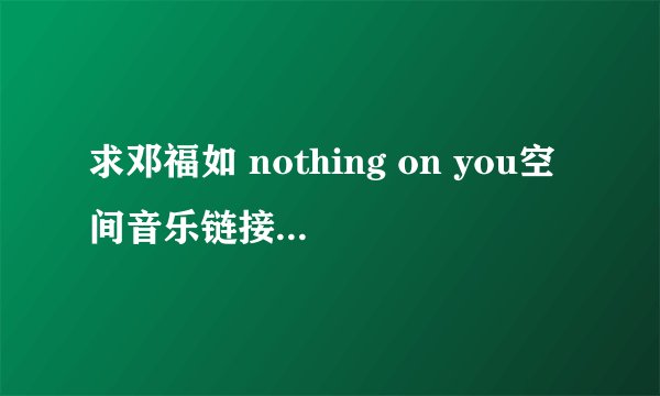 求邓福如 nothing on you空间音乐链接，完整可以用的的。
