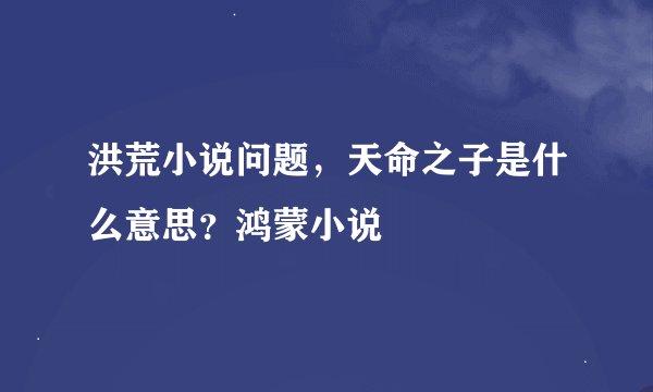 洪荒小说问题，天命之子是什么意思？鸿蒙小说