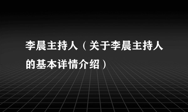 李晨主持人（关于李晨主持人的基本详情介绍）
