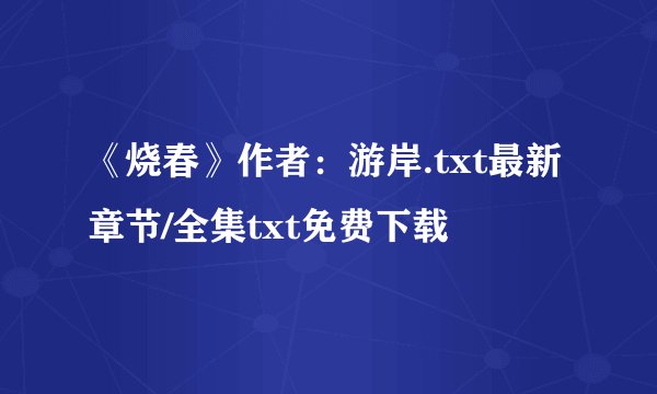 《烧春》作者：游岸.txt最新章节/全集txt免费下载