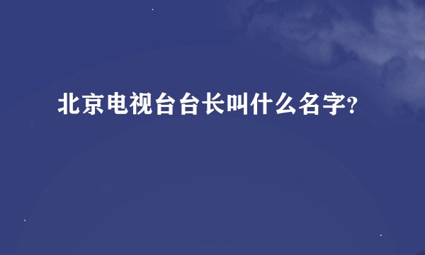 北京电视台台长叫什么名字？