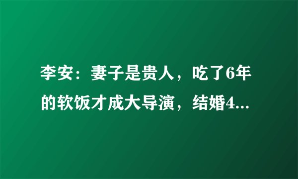 李安：妻子是贵人，吃了6年的软饭才成大导演，结婚40年依旧爱妻
