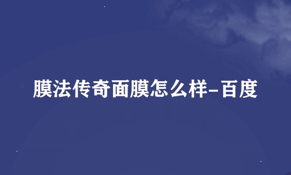 膜法传奇面膜怎么样-百度