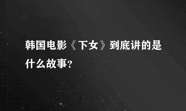 韩国电影《下女》到底讲的是什么故事？