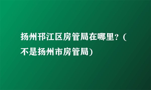 扬州邗江区房管局在哪里？(不是扬州市房管局)