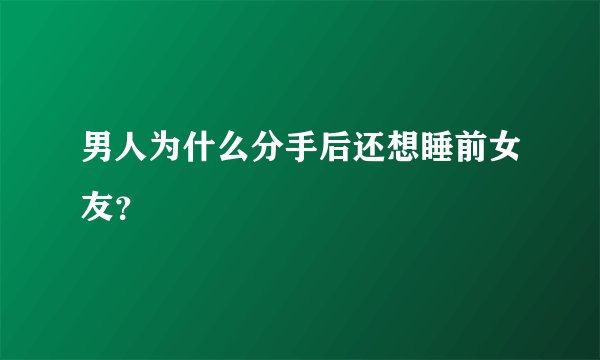 男人为什么分手后还想睡前女友？