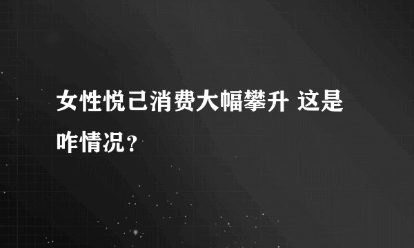 女性悦己消费大幅攀升 这是咋情况？
