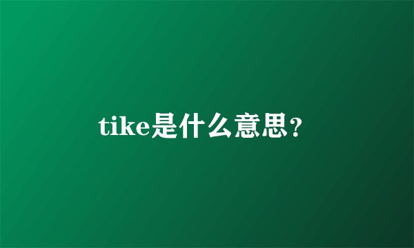 tike是什么意思？