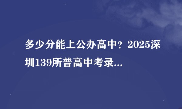 多少分能上公办高中？2025深圳139所普高中考录取分数线最全汇总！