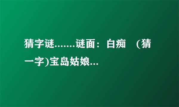 猜字谜.......谜面：白痴　(猜一字)宝岛姑娘(猜一字)　土