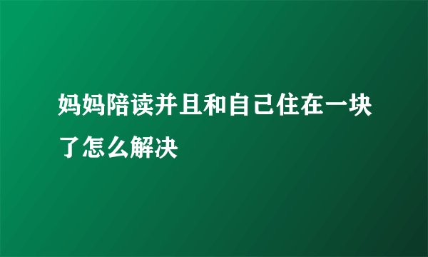 妈妈陪读并且和自己住在一块了怎么解决