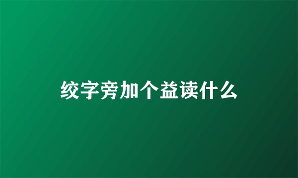绞字旁加个益读什么