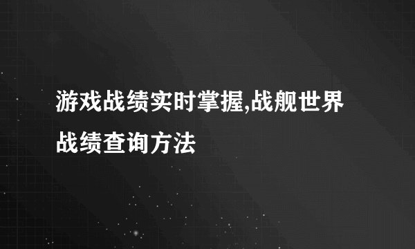 游戏战绩实时掌握,战舰世界战绩查询方法
