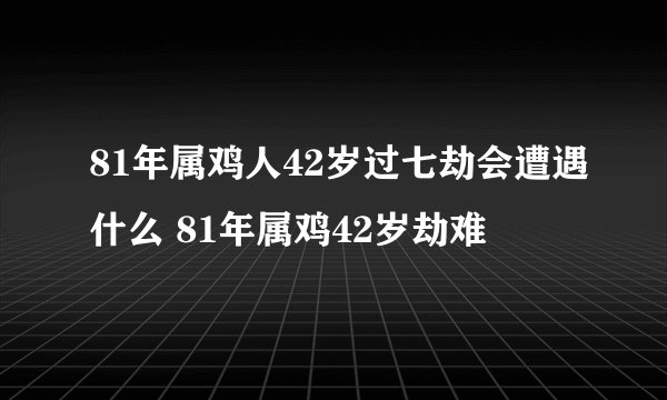 81年属鸡人42岁过七劫会遭遇什么 81年属鸡42岁劫难