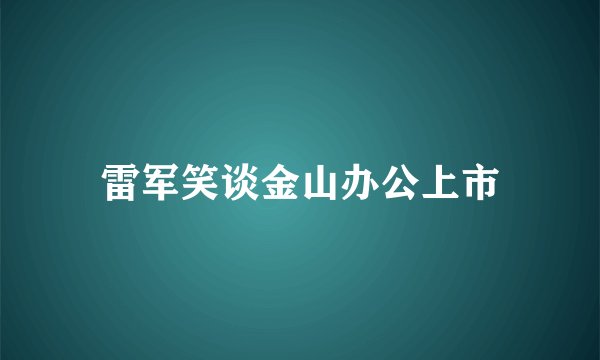 雷军笑谈金山办公上市