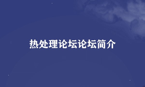 热处理论坛论坛简介