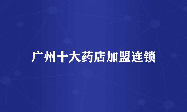广州十大药店加盟连锁