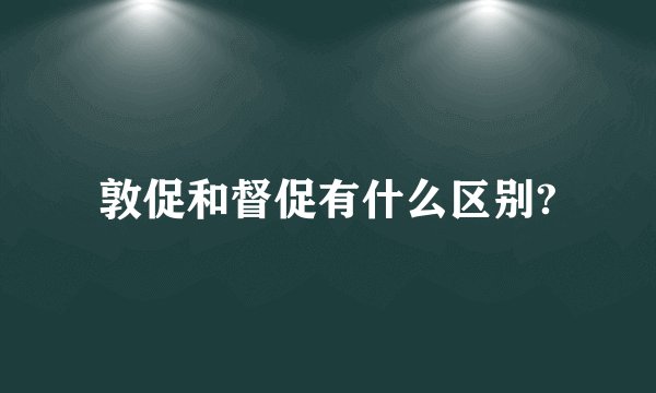 敦促和督促有什么区别?