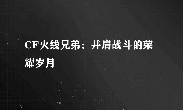 CF火线兄弟：并肩战斗的荣耀岁月