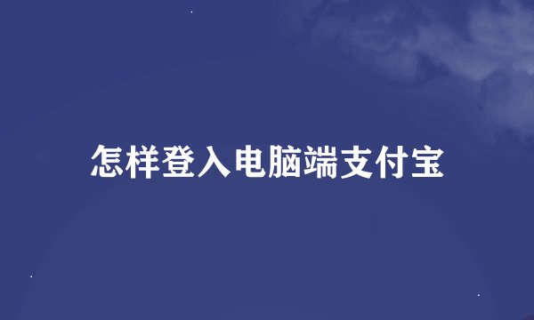 怎样登入电脑端支付宝