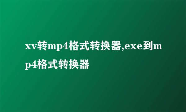 xv转mp4格式转换器,exe到mp4格式转换器