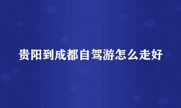 贵阳到成都自驾游怎么走好