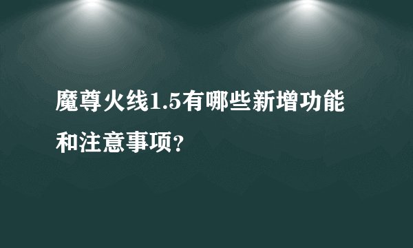 魔尊火线1.5有哪些新增功能和注意事项？