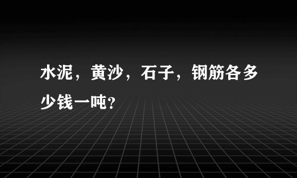 水泥，黄沙，石子，钢筋各多少钱一吨？
