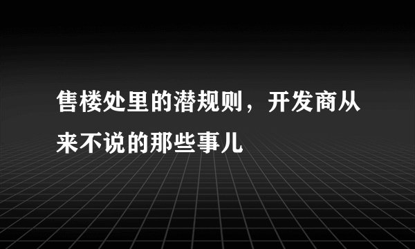 售楼处里的潜规则，开发商从来不说的那些事儿