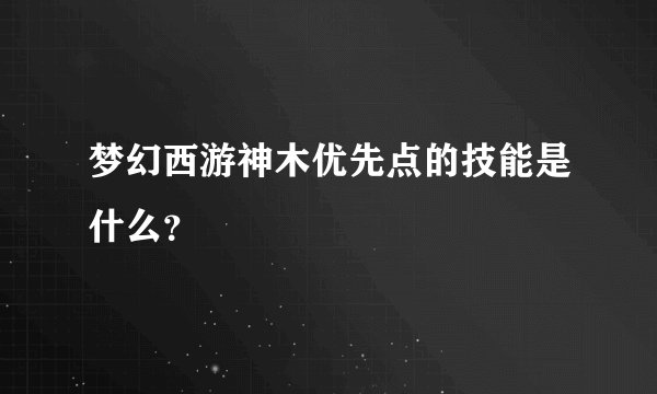 梦幻西游神木优先点的技能是什么？