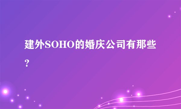 建外SOHO的婚庆公司有那些？