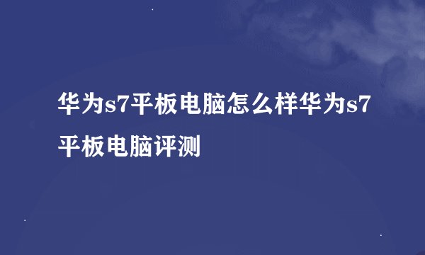 华为s7平板电脑怎么样华为s7平板电脑评测