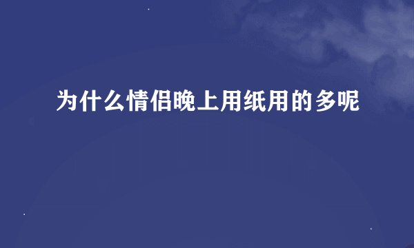 为什么情侣晚上用纸用的多呢