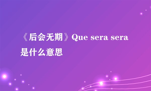 《后会无期》Que sera sera是什么意思