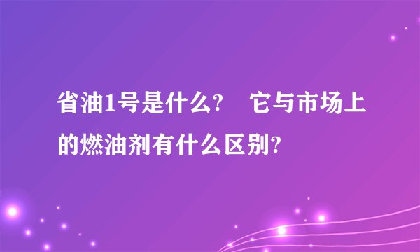 省油1号是什么? 它与市场上的燃油剂有什么区别?