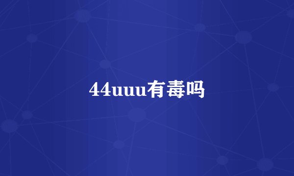44uuu有毒吗