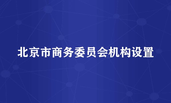北京市商务委员会机构设置