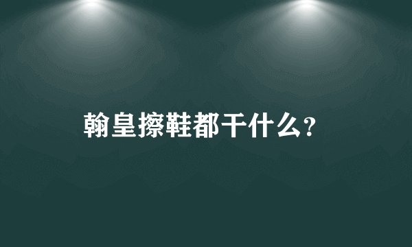 翰皇擦鞋都干什么？