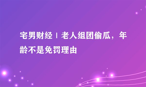 宅男财经｜老人组团偷瓜，年龄不是免罚理由