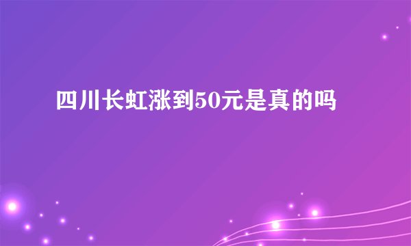 四川长虹涨到50元是真的吗