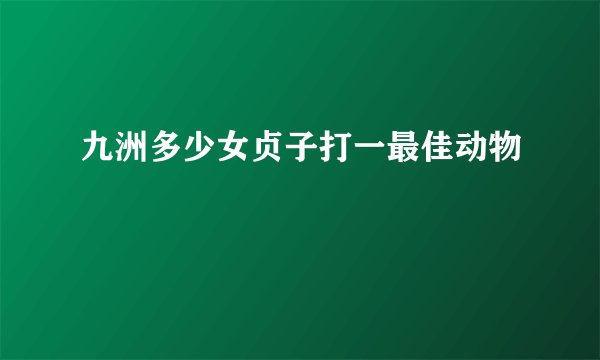 九洲多少女贞子打一最佳动物