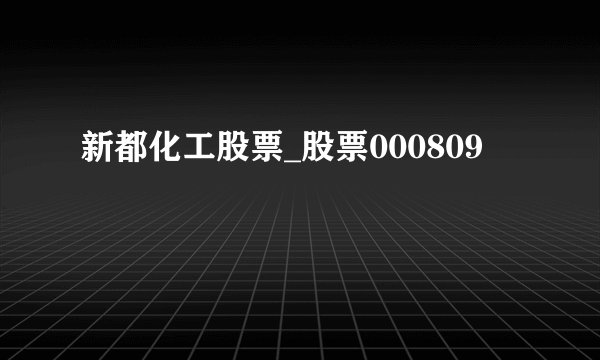 新都化工股票_股票000809
