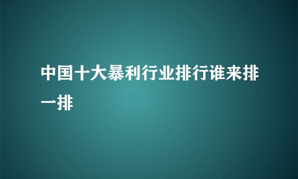 中国十大暴利行业排行谁来排一排